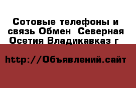 Сотовые телефоны и связь Обмен. Северная Осетия,Владикавказ г.